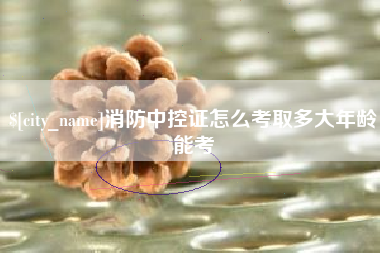 眉山消防中控证怎么考取多大年龄能考
